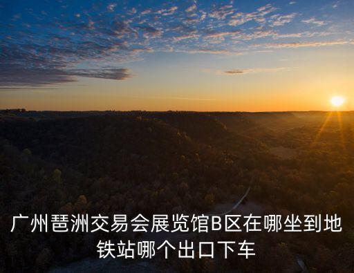 廣州琶洲交易會展覽館B區在哪坐到地鐵站哪個出口下車