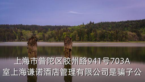 上海市普陀區膠州路941號703A室上海謙諾酒店管理有限公司是騙子公