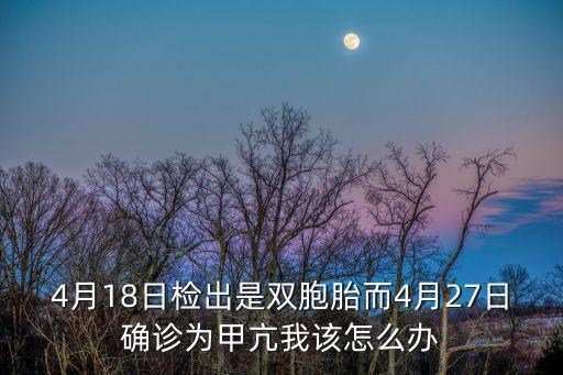 4月18日檢出是雙胞胎而4月27日確診為甲亢我該怎么辦