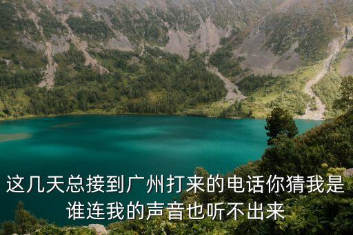 這幾天總接到廣州打來的電話你猜我是誰連我的聲音也聽不出來