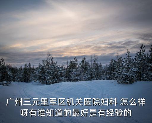 廣州三元里軍區(qū)機(jī)關(guān)醫(yī)院婦科 怎么樣呀有誰(shuí)知道的最好是有經(jīng)驗(yàn)的