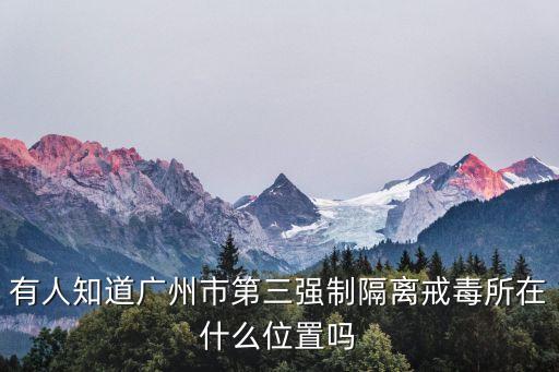 廣州市第三分局，有人知道廣州市第三強制隔離戒毒所在什么位置嗎