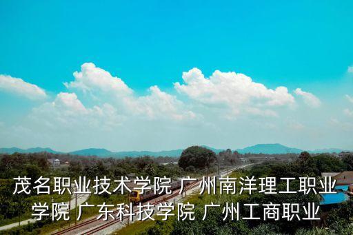 廣州南洋理工職業學院和廣東科技學院哪個好，茂名職業技術學院 廣州南洋理工職業學院 廣東科技學院 廣州工商職業