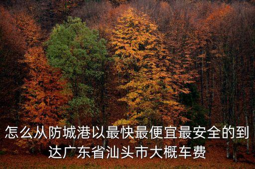 怎么從防城港以最快最便宜最安全的到達廣東省汕頭市大概車費