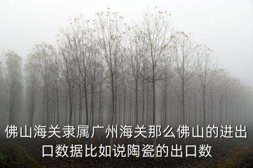 佛山海關(guān)隸屬?gòu)V州海關(guān)那么佛山的進(jìn)出口數(shù)據(jù)比如說陶瓷的出口數(shù)