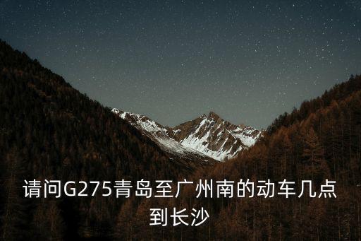 請問G275青島至廣州南的動車幾點到長沙