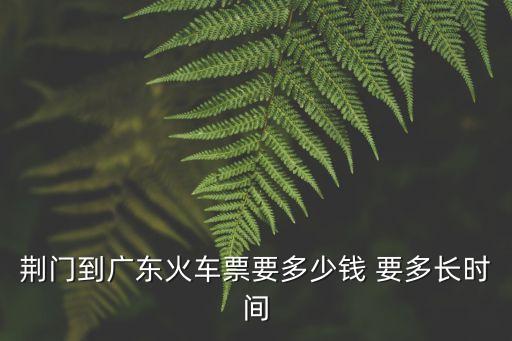 荊門至廣州東火車票怎么訂，荊門到廣州東站的火車是幾點出發幾點到站