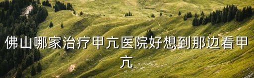 佛山哪家治療甲亢醫院好想到那邊看甲亢