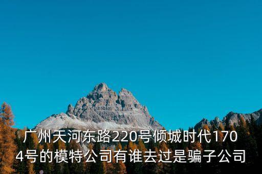 廣州天河東路220號傾城時代1704號的模特公司有誰去過是騙子公司