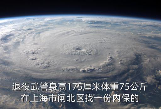 退役武警身高175厘米體重75公斤在上海市閘北區(qū)找一份內(nèi)保的