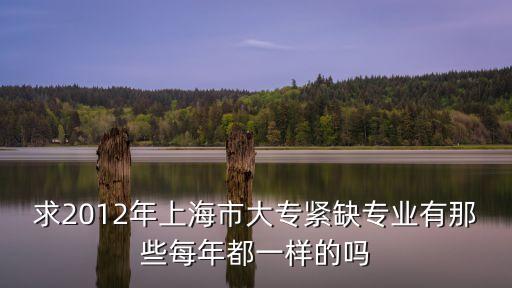 求2012年上海市大專緊缺專業有那些每年都一樣的嗎