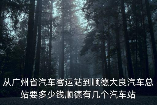 從廣州省汽車客運(yùn)站到順德大良汽車總站要多少錢順德有幾個(gè)汽車站