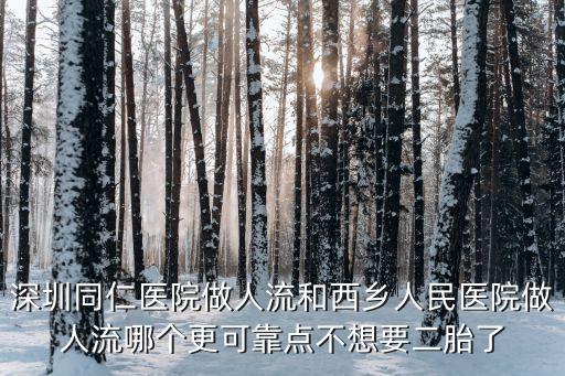深圳同仁醫院做人流和西鄉人民醫院做人流哪個更可靠點不想要二胎了