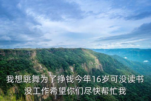 我想跳舞為了掙錢今年16歲可沒讀書沒工作希望你們盡快幫忙我