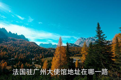 大使館在廣州哪里，廣州 領事館所在地是哪