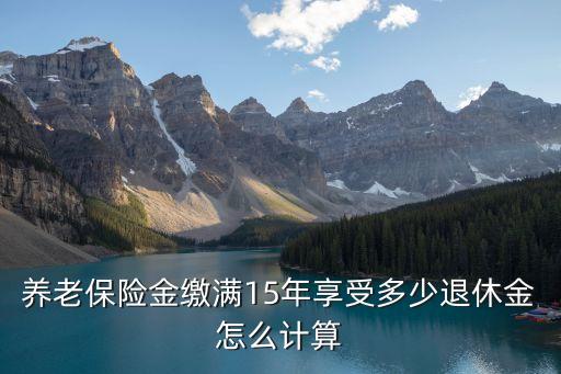 養(yǎng)老保險(xiǎn)金繳滿15年享受多少退休金怎么計(jì)算