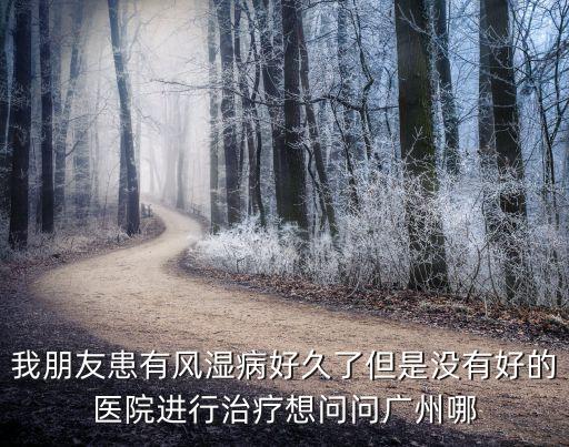 廣州風濕病選擇 長安，廣州治療風濕病哪家醫院最好啊醫院地址在哪