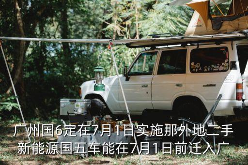 廣州國6定在7月1日實施那外地二手新能源國五車能在7月1日前遷入廣