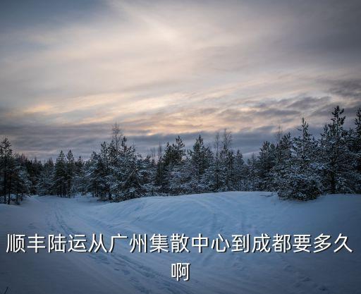 順豐陸運從廣州集散中心到成都要多久啊