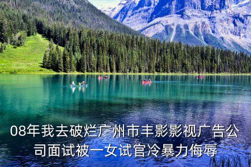 08年我去破爛廣州市豐影影視廣告公司面試被一女試官冷暴力侮辱