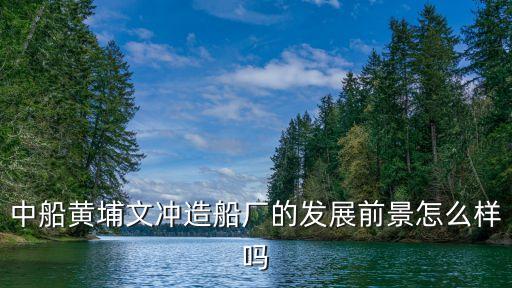 中船黃埔文沖造船廠的發展前景怎么樣嗎