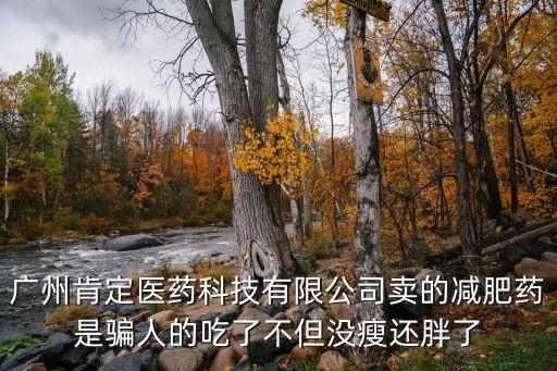 廣州肯定醫藥科技有限公司賣的減肥藥是騙人的吃了不但沒瘦還胖了