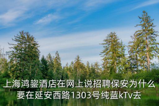 上海鴻鋆酒店在網上說招聘保安為什么要在延安西路1303號純藍kTv去