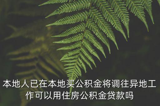 本地人已在本地買公積金將調往異地工作可以用住房公積金貸款嗎