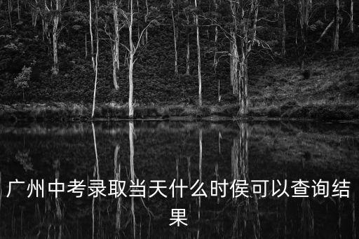 廣州中考錄取當天什么時侯可以查詢結果