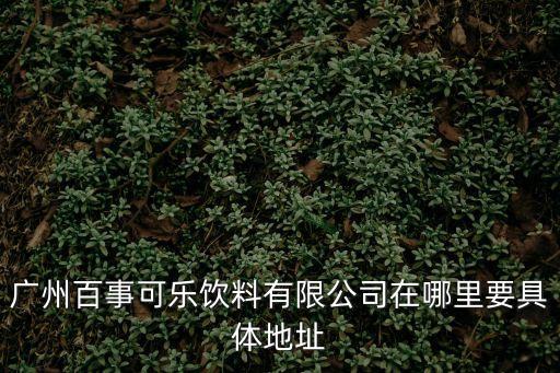 廣州黃埔宏明路飲料廠在哪里，廣州的可口可樂灌裝廠地址是哪里丫