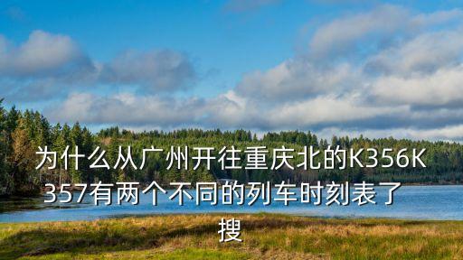 為什么從廣州開往重慶北的K356K357有兩個不同的列車時刻表了  搜
