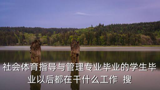 社會體育指導與管理專業畢業的學生畢業以后都在干什么工作  搜