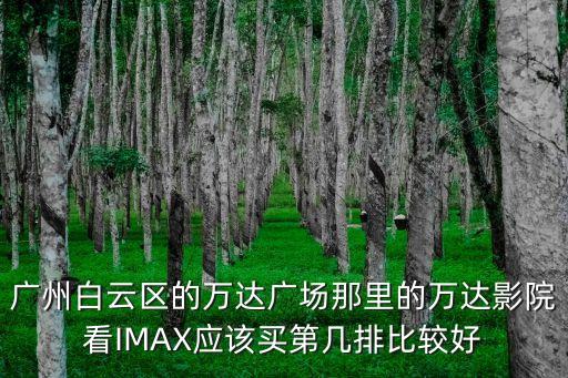 廣州白云區(qū)的萬(wàn)達(dá)廣場(chǎng)那里的萬(wàn)達(dá)影院看IMAX應(yīng)該買第幾排比較好