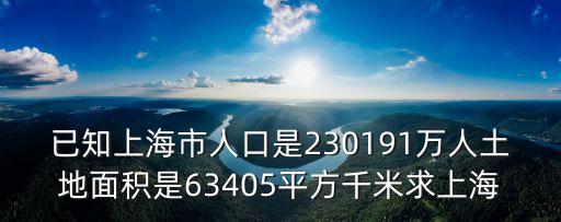 已知上海市人口是230191萬人土地面積是63405平方千米求上海