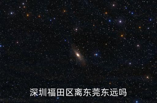 深圳福田區離東莞東遠嗎