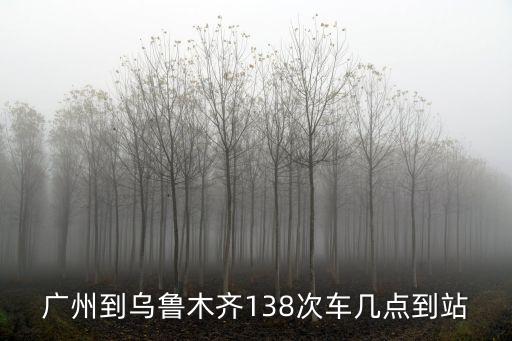 廣州到烏魯木齊138次車幾點到站