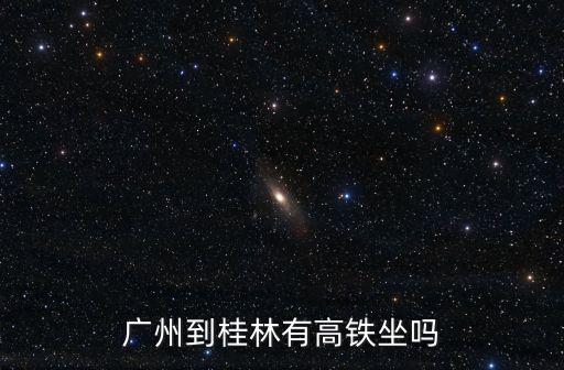 廣州站到桂林的高鐵，廣州高鐵到桂林么