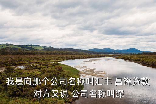 我是向那個公司名稱叫匯豐 昌鋒貸款 對方又說 公司名稱叫深