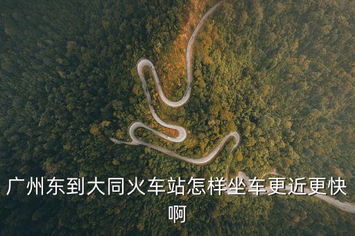 廣州東到大同火車站怎樣坐車更近更快啊