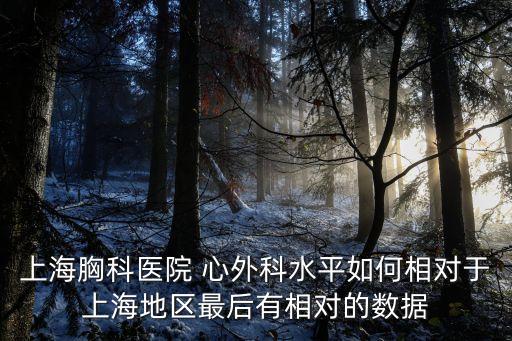 上海胸科醫院 心外科水平如何相對于上海地區最后有相對的數據