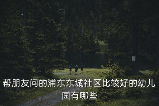 幫朋友問的浦東東城社區比較好的幼兒園有哪些