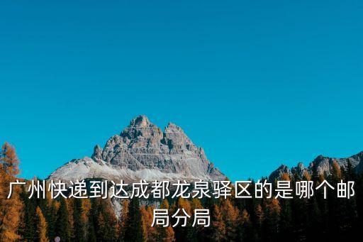 廣州快遞到達成都龍泉驛區的是哪個郵局分局