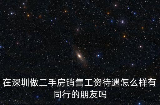 在深圳做二手房銷售工資待遇怎么樣有同行的朋友嗎