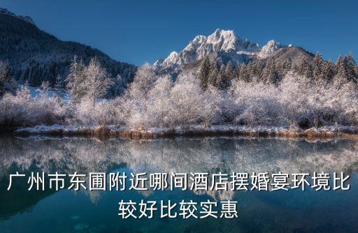 廣州市東圃附近哪間酒店擺婚宴環境比較好比較實惠