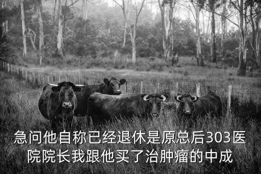 急問他自稱已經(jīng)退休是原總后303醫(yī)院院長我跟他買了治腫瘤的中成