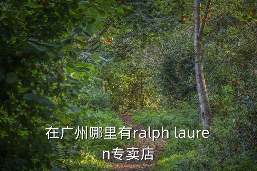 嘿絲科技在廣州哪里，在廣州哪里有ralph lauren專賣店