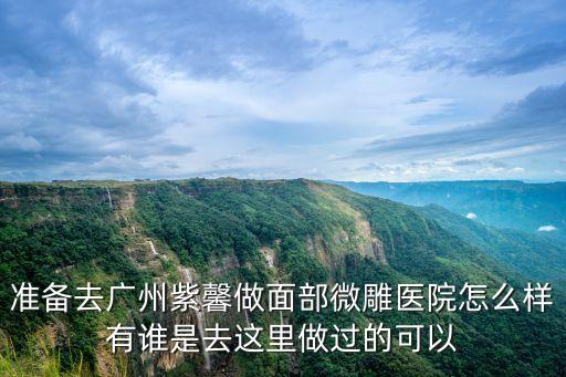 準備去廣州紫馨做面部微雕醫院怎么樣有誰是去這里做過的可以