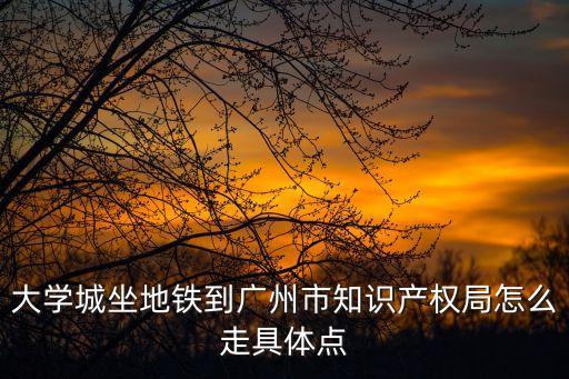 大學城坐地鐵到廣州市知識產權局怎么走具體點