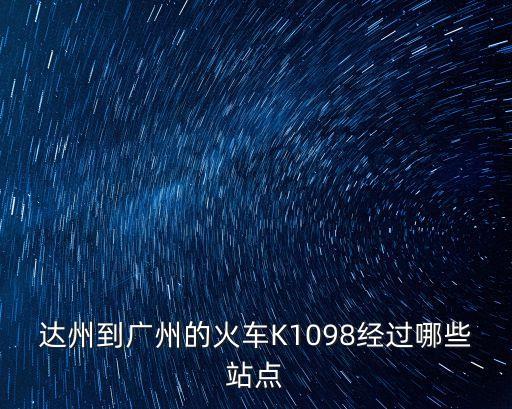 達(dá)州到廣州要經(jīng)過哪里，達(dá)州到廣州的火車K1098經(jīng)過哪些站點(diǎn)