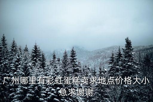 廣州哪里有彩虹蛋糕賣求地點(diǎn)價(jià)格大小急求謝謝